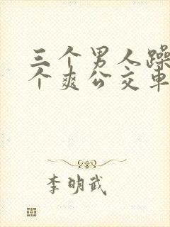 三个男人躁我一个爽公交车上