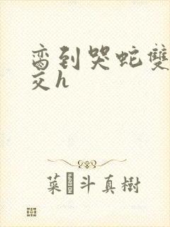 脔到哭蛇双根宫交h封面