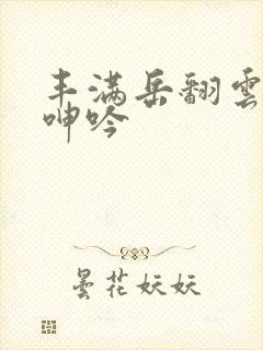 丰满岳翻云覆雨呻吟