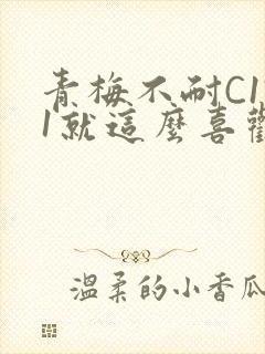 青梅不耐C1V1就这么喜欢学长