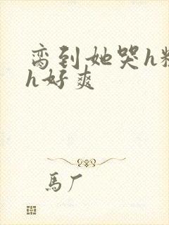 脔到她哭h粗话h好爽