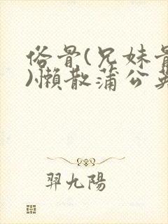 俗骨(兄妹骨科)懒散蒲公英结局