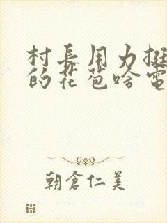 村长用力挺进她的花苞啥电视
