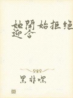 她开始拒绝慢迎迎合