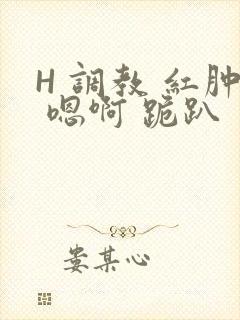 H 调教 红肿 嗯啊 跪趴