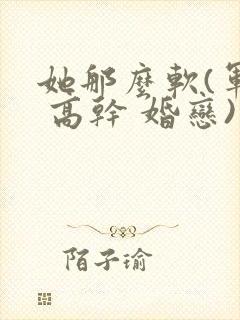 她那么软(军婚 高干 婚恋)完结