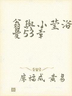 翁与小莹浴室欢爱53章