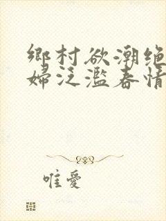 乡村欲潮绝色村妇泛滥春情下载