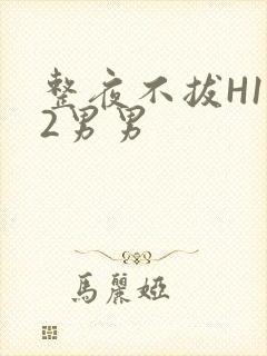 整夜不拔H1V2男男