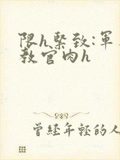 限h紧致:军人教官肉h
