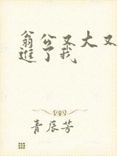 翁公又大又粗挺进了我