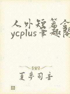 人外短篇合集bycplus笔趣阁