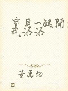 宝贝~腿开大点我添添