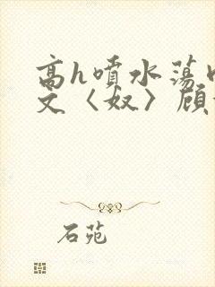 高h喷水荡肉欲文〈奴〉顾依依封面