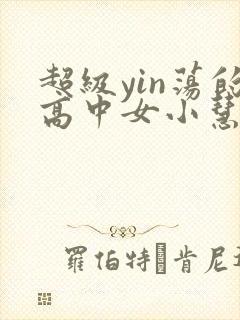 超级yin荡的高中女小慧