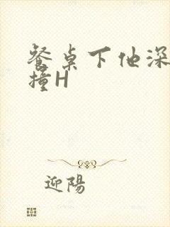 餐桌下他深深顶撞H