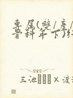 专属(双/产/骨科年下)纤仟