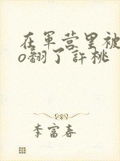 在军营里被cao翻了许桃