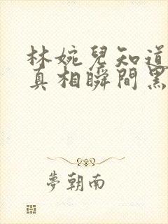 林婉儿知道林珙真相瞬间黑化