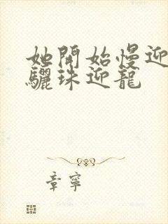 她开始慢迎迎合骊珠迎龙
