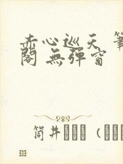 赤心巡天 笔趣阁 无弹窗