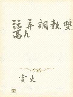 玩弄调教双胞胎高h
