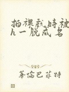 拍裸戏时被c了h一脱成名