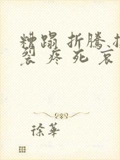 糟蹋 折腾 撕裂 疼 死 哀求