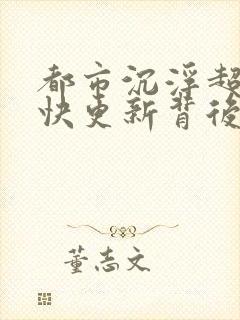都市沉浮超前超快更新背后原因