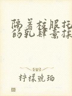 隔着校服托住她的乳肆意揉搓