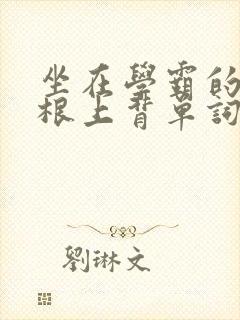 坐在学霸的大紫根上背单词
