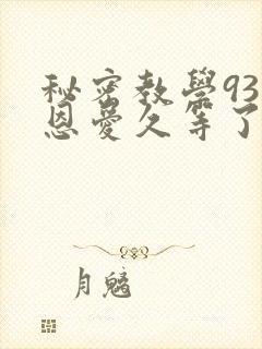 秘密教学93话恩爱久等了免费阅读