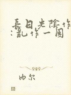 长日光阴作者 : 乱作一团
