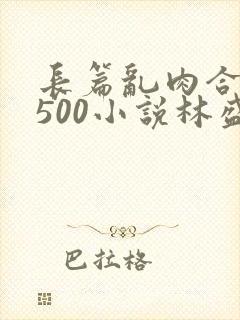 长篇乱肉合集乱500小说林盛