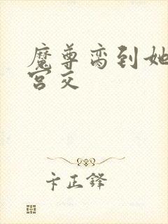 魔尊脔到她哭h宫交