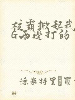 校霸掀起我光PG两边打的