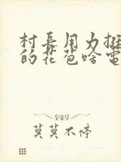 村长用力挺进她的花苞啥电视