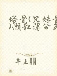 俗骨(兄妹骨科)懒散蒲公英结局