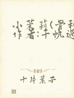 小茉莉(骨科)作者:千帆过尽