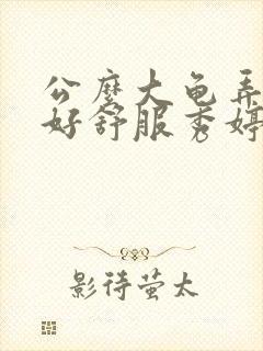 公么大龟弄得我好舒服秀婷