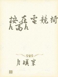 按在电竞椅上ch高h