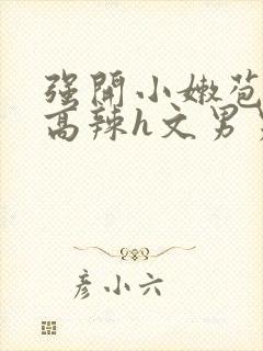 强开小嫩苞h文高辣h文男男