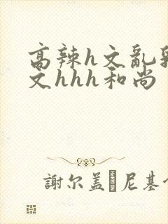 高辣h文乱乳h文hhh和尚