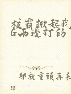 校霸掀起我光PG两边打的