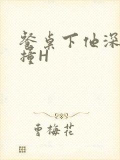 餐桌下他深深顶撞H