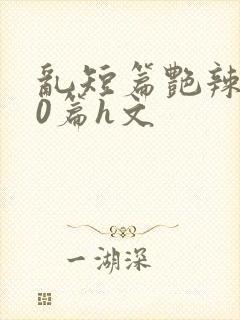 乱短篇艳辣500篇h文