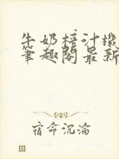 牛奶榨汁机po笔趣阁最新更新内容