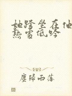 她跨坐在他的炽热处低吟