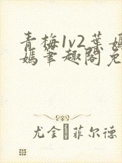青梅1v2叶嫣嫣笔趣阁免费阅读