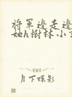 将军边走边挺进她h树林小说